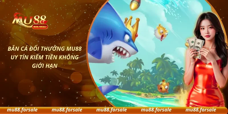 Bắn Cá Đổi Thưởng MU88 Uy Tín Kiếm Tiền Không Giới Hạn